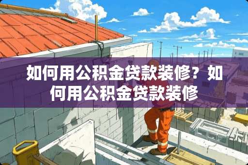 如何用公积金贷款装修？如何用公积金贷款装修