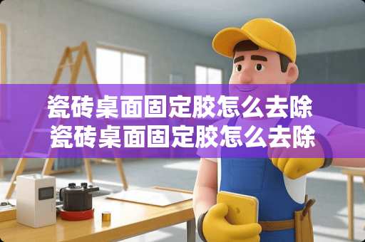 瓷砖桌面固定胶怎么去除 瓷砖桌面固定胶怎么去除