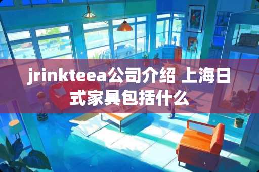 jrinkteea公司介绍 上海日式家具包括什么