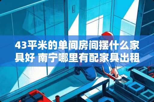 43平米的单间房间摆什么家具好 南宁哪里有配家具出租的单间配套房，大概多少钱