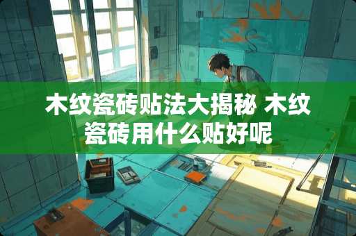 木纹瓷砖贴法大揭秘 木纹瓷砖用什么贴好呢