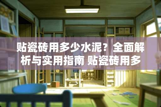 贴瓷砖用多少水泥？全面解析与实用指南 贴瓷砖用多少水泥