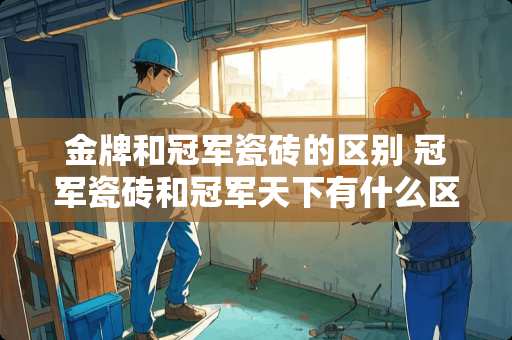 金牌和冠军瓷砖的区别 冠军瓷砖和冠军天下有什么区别