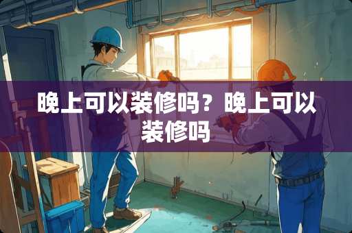晚上可以装修吗？晚上可以装修吗