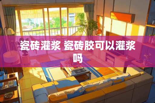 瓷砖灌浆 瓷砖胶可以灌浆吗