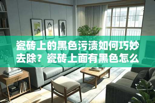 瓷砖上的黑色污渍如何巧妙去除？瓷砖上面有黑色怎么去除