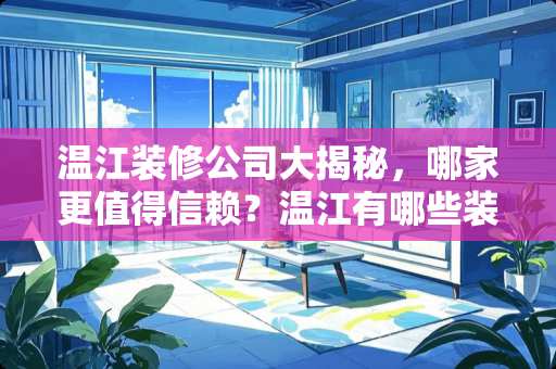 温江装修公司大揭秘，哪家更值得信赖？温江有哪些装修公司