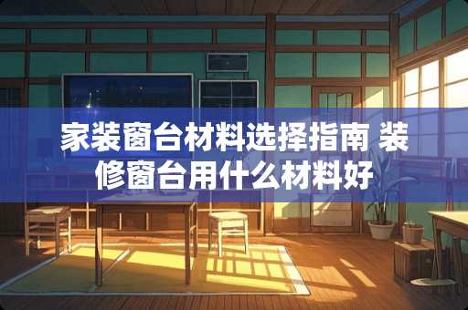 家装窗台材料选择指南 装修窗台用什么材料好