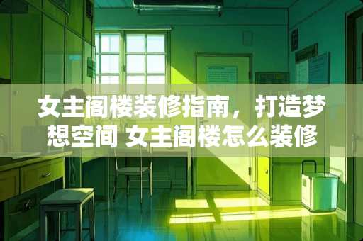 女主阁楼装修指南，打造梦想空间 女主阁楼怎么装修