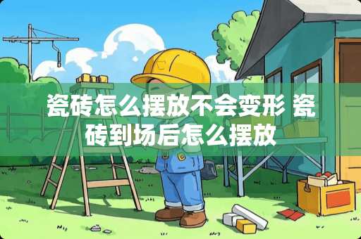 瓷砖怎么摆放不会变形 瓷砖到场后怎么摆放