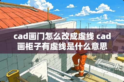 cad画门怎么改成虚线 cad画柜子有虚线是什么意思 cad画门怎么改成虚线 cad画柜子有虚线是什么意思