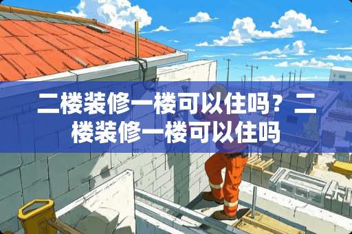 二楼装修一楼可以住吗？二楼装修一楼可以住吗
