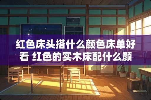 红色床头搭什么颜色床单好看 红色的实木床配什么颜色的床单好看