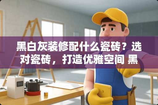 黑白灰装修配什么瓷砖？选对瓷砖，打造优雅空间 黑白灰装修配什么瓷砖