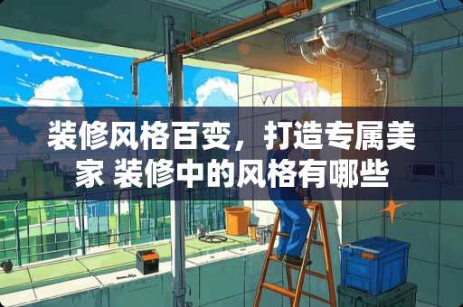 装修风格百变，打造专属美家 装修中的风格有哪些