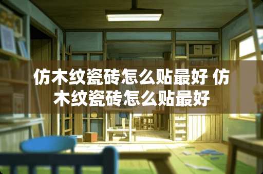 仿木纹瓷砖怎么贴最好 仿木纹瓷砖怎么贴最好