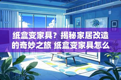 纸盒变家具？揭秘家居改造的奇妙之旅 纸盒变家具怎么做