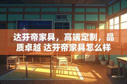 达芬帝家具，高端定制，品质卓越 达芬帝家具怎么样