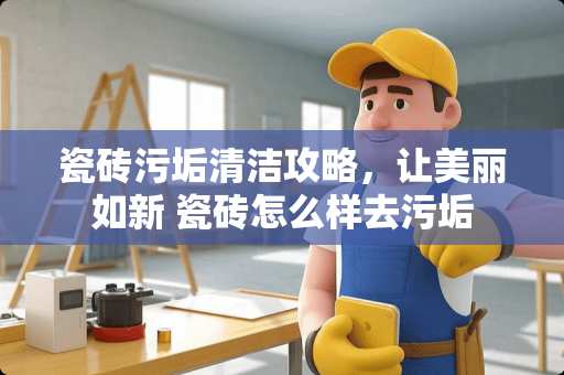 瓷砖污垢清洁攻略，让美丽如新 瓷砖怎么样去污垢