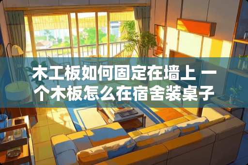 木工板如何固定在墙上 一个木板怎么在宿舍装桌子