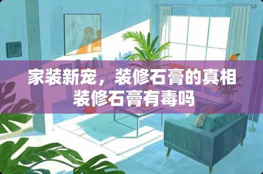 家装新宠,装修石膏的** 装修石膏有毒吗 家装新宠,装修石膏的** 装修石膏有毒吗