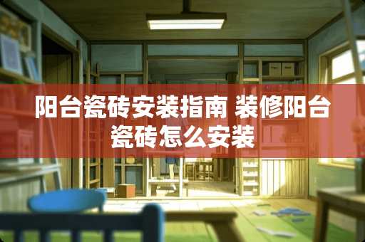 阳台瓷砖安装指南 装修阳台瓷砖怎么安装