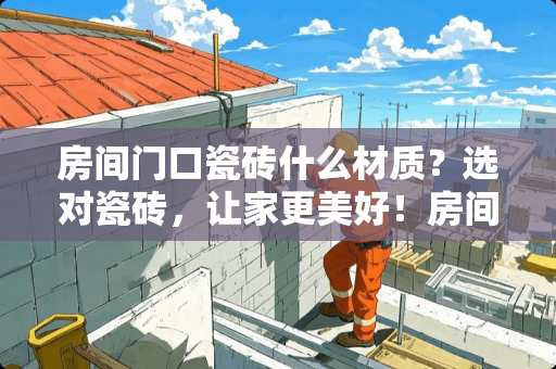 房间门口瓷砖什么材质？选对瓷砖，让家更美好！房间门口瓷砖什么材质