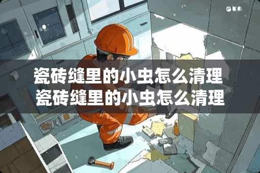 瓷砖缝里的小虫怎么清理 瓷砖缝里的小虫怎么清理