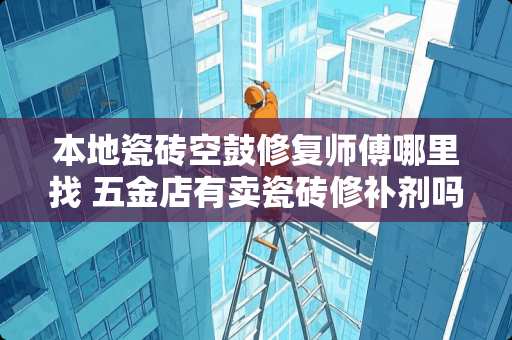 本地瓷砖空鼓修复师傅哪里找 五金店有卖瓷砖修补剂吗