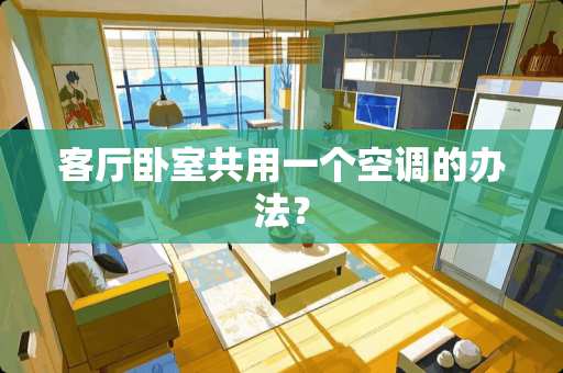 客厅卧室共用一个空调的办法？