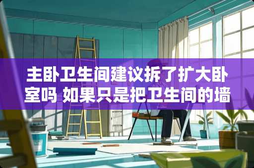 主卧卫生间建议拆了扩大卧室吗 如果只是把卫生间的墙往主卧扩大25厘米算违规吗