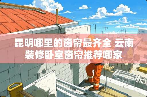 昆明哪里的窗帘最齐全 云南装修卧室窗帘推荐哪家