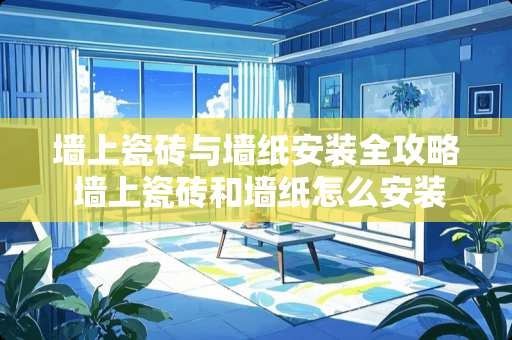 墙上瓷砖与墙纸安装全攻略 墙上瓷砖和墙纸怎么安装