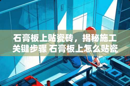 石膏板上贴瓷砖，揭秘施工关键步骤 石膏板上怎么贴瓷砖