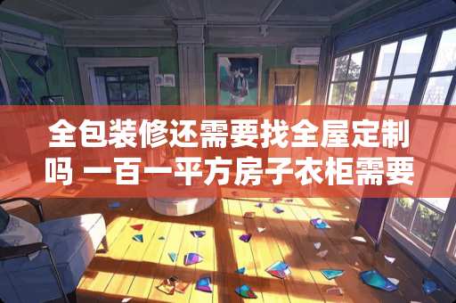 全包装修还需要找全屋定制吗 一百一平方房子衣柜需要多少板材