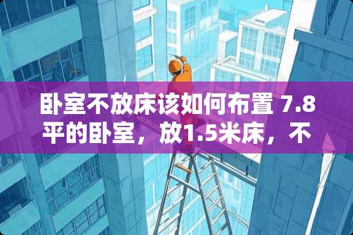 卧室不放床该如何布置 7.8平的卧室，放1.5米床，不放衣柜，另有个飘窗，怎么设计