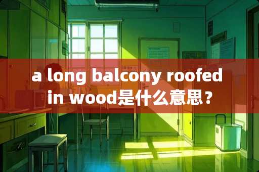 a long balcony roofed in wood是什么意思？