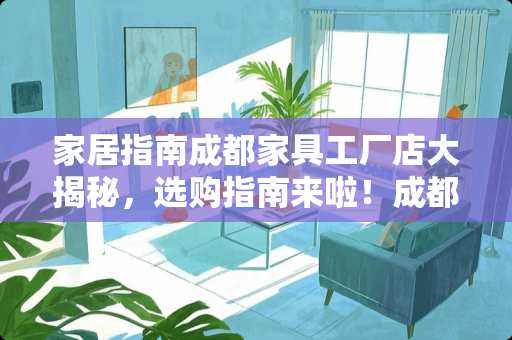 家居指南成都家具工厂店大揭秘，选购指南来啦！成都家具工厂店在哪里