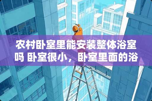 农村卧室里能安装整体浴室吗 卧室很小，卧室里面的浴室离床很近如何化解?床头在卧室门边上可以吗