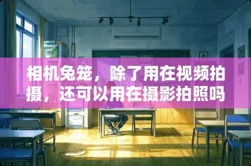 相机兔笼，除了用在视频拍摄，还可以用在摄影拍照吗？如何运用 相机兔笼除了用在视频拍摄，还可以用在摄影拍照吗