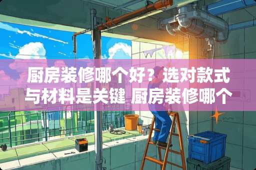 厨房装修哪个好？选对款式与材料是关键 厨房装修哪个好