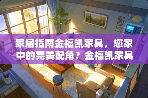 家居指南金福凯家具，您家中的完美配角？金福凯家具在哪里