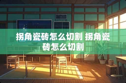 拐角瓷砖怎么切割 拐角瓷砖怎么切割