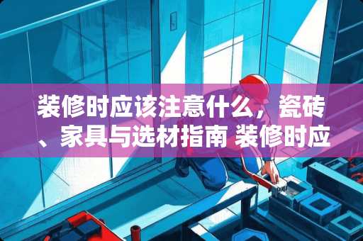 装修时应该注意什么，瓷砖、家具与选材指南 装修时应该注意什么