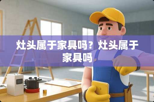 灶头属于家具吗？灶头属于家具吗