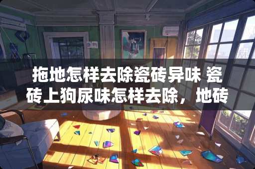 拖地怎样去除瓷砖异味 瓷砖上狗尿味怎样去除，地砖上狗尿味怎么去除