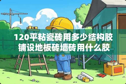 120平粘瓷砖用多少结构胶 铺设地板砖墙砖用什么胶