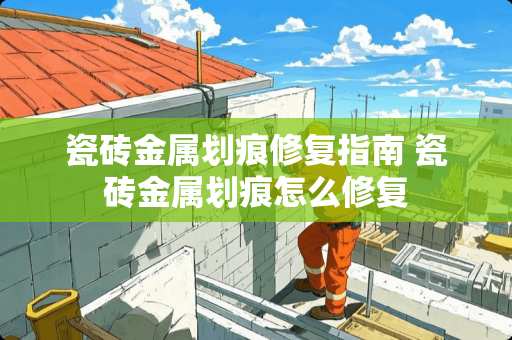 瓷砖金属划痕修复指南 瓷砖金属划痕怎么修复