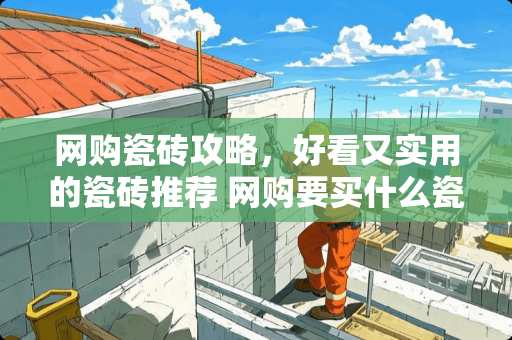 网购瓷砖攻略，好看又实用的瓷砖推荐 网购要买什么瓷砖好看