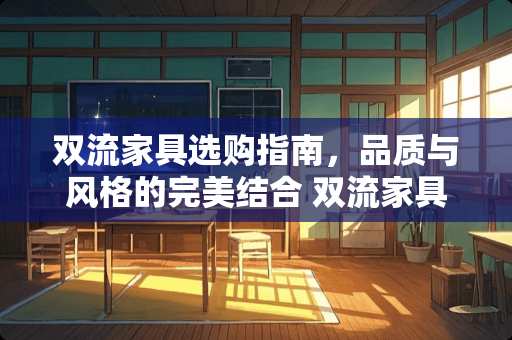 双流家具选购指南，品质与风格的完美结合 双流家具哪里好些